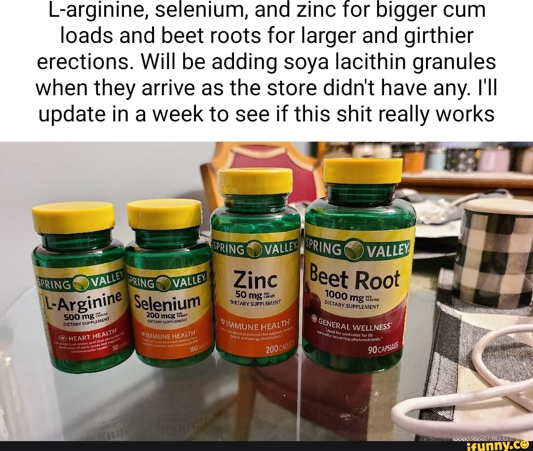 L-arginine, selenium, and zinc for bigger cum loads and beet roots for  larger and girthier