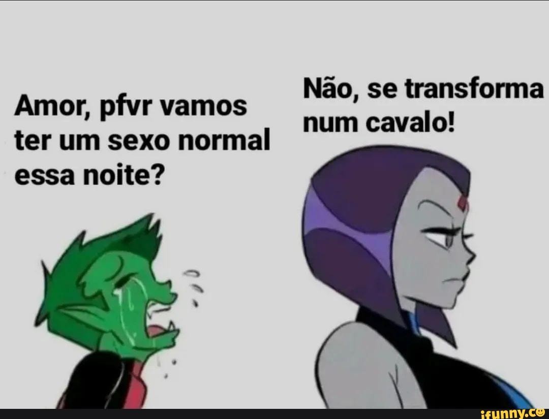 Não, se transforma num cavalo! Amor, pfvr vamos ter um sexo normal essa  noite? - iFunny Brazil