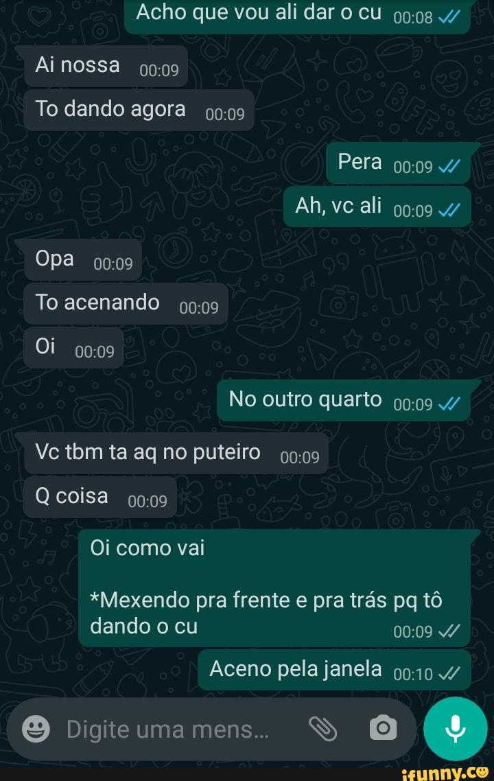 Acho que vou ali dar o cu / Ainossa To dando agora Pera / Ah, vc ali / Opa