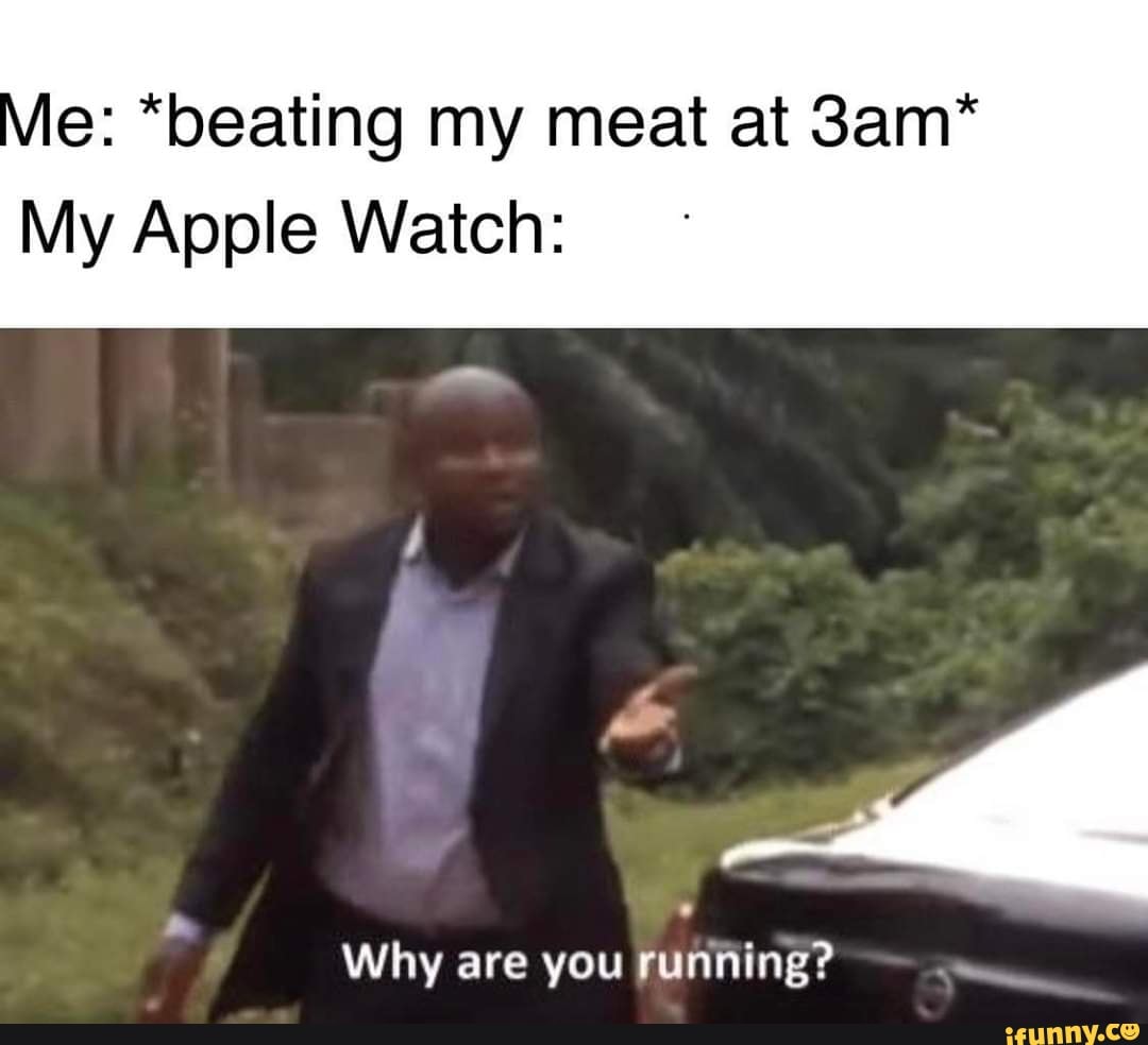 E: *beating my meat at 3am* My Apple Watch: A Why are you running? - iFunny  Brazil