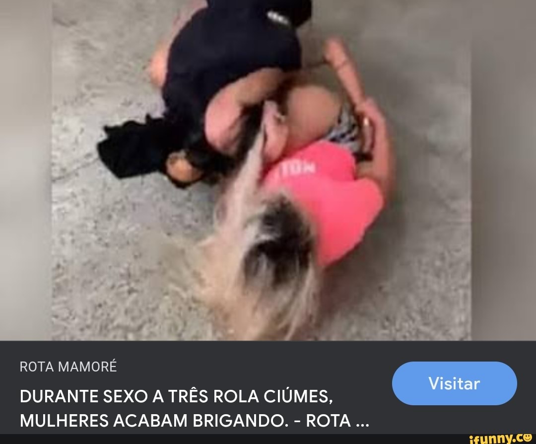 ROTA MAMORÉ DURANTE SEXO A TRÊS ROLA CIÚMES, MULHERES ACABAM BRIGANDO. -  ROTA - iFunny Brazil