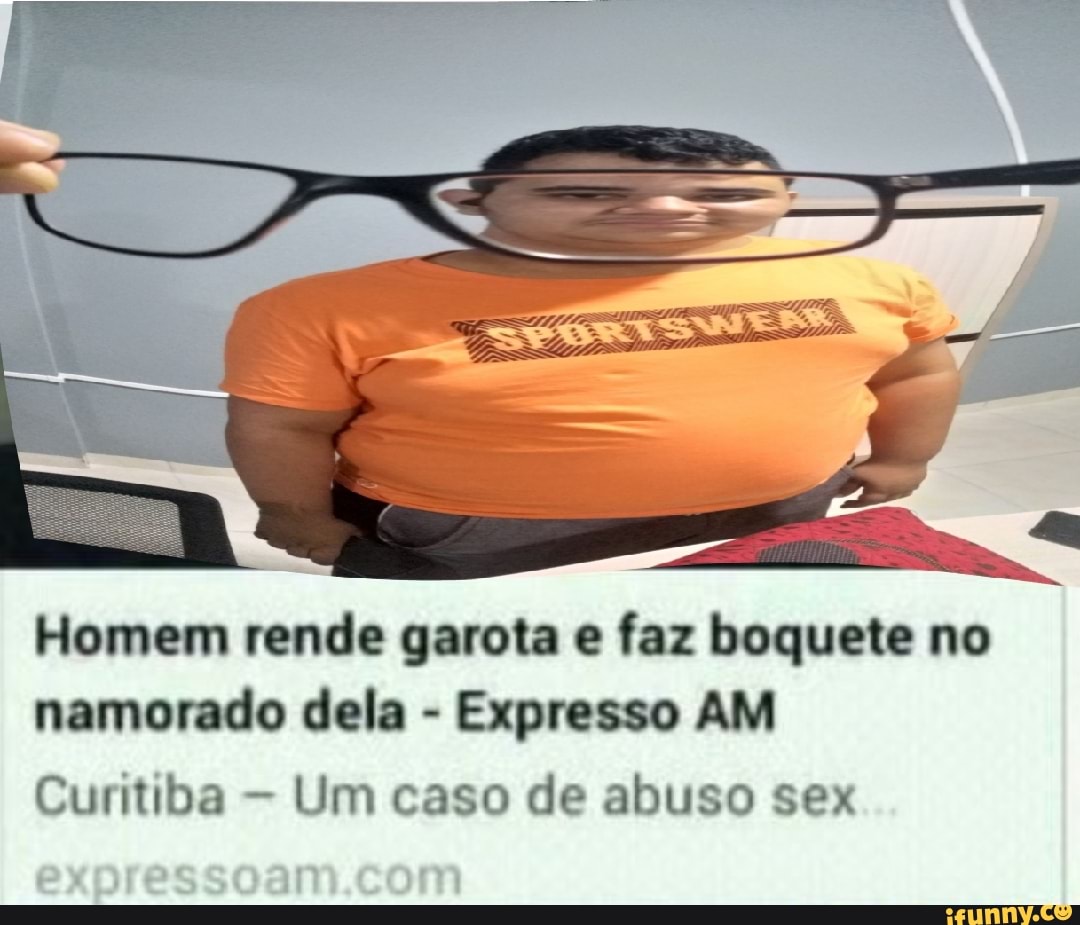 Homem rende garota e faz boquete no namorado dela - Expresso AM Curitiba Um  caso de abuso sex - iFunny Brazil