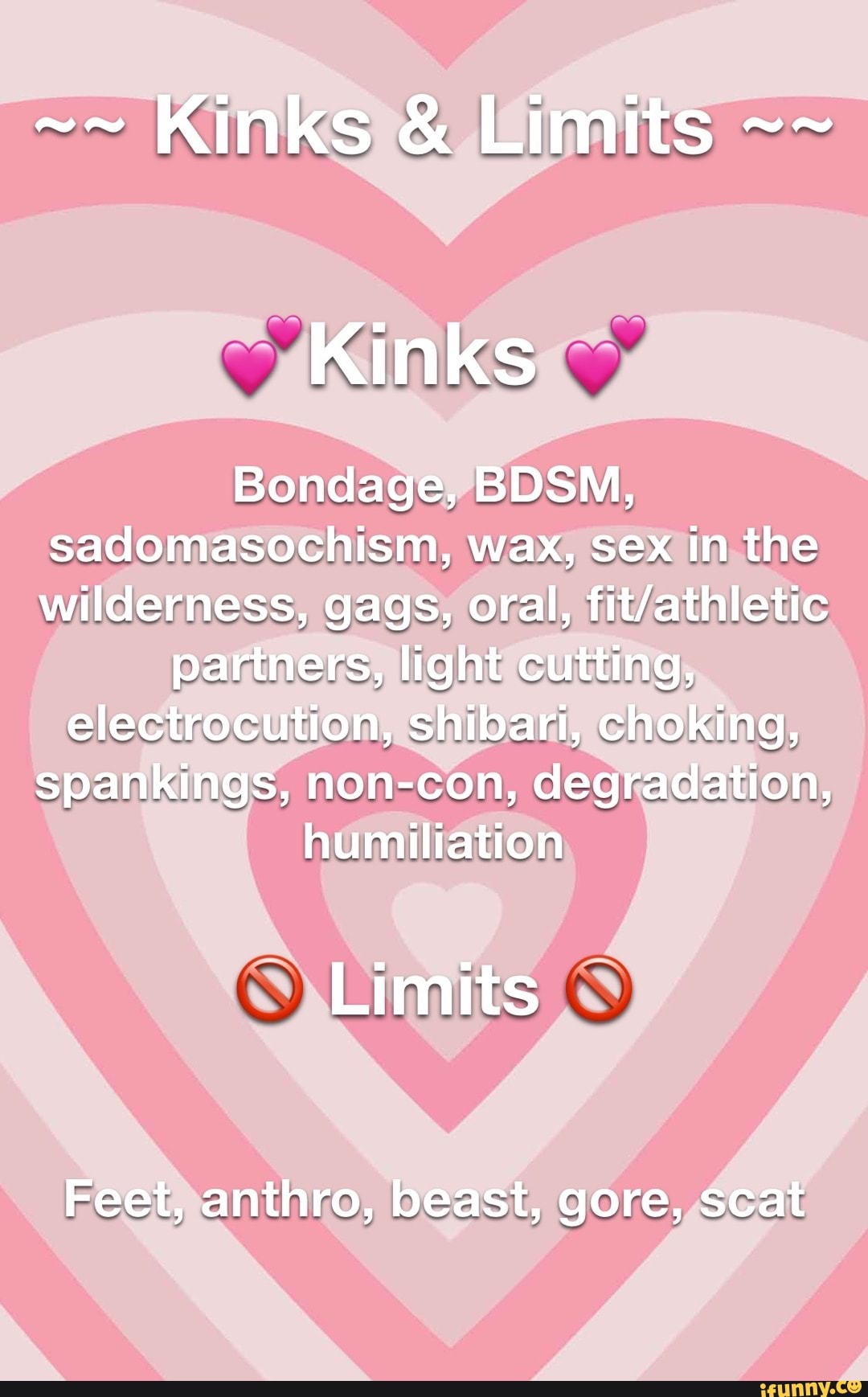 Kinks & Limits Kinks Bondage, BDSM, sadomasochism, wax, sex in the  wilderness, gags, oral, partners, light cutting, electrocution, shibari,  choking, spankings, non-con, degradation, humiliation Limits Feet, anthro,  beast, gore, scat - iFunny