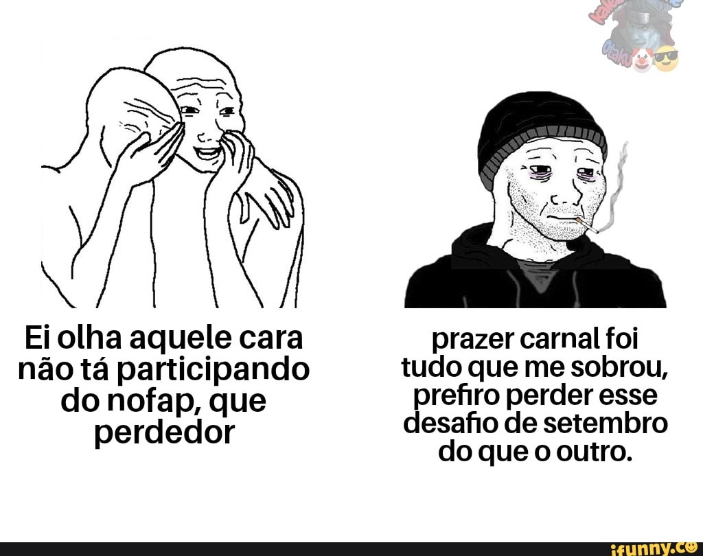 Ei olha aquele cara prazer carnal foi não tá participando tudo que me  sobrou, do nofap, que prefiro perder esse perdedor desafio de setembro do  que o outro. - iFunny Brazil