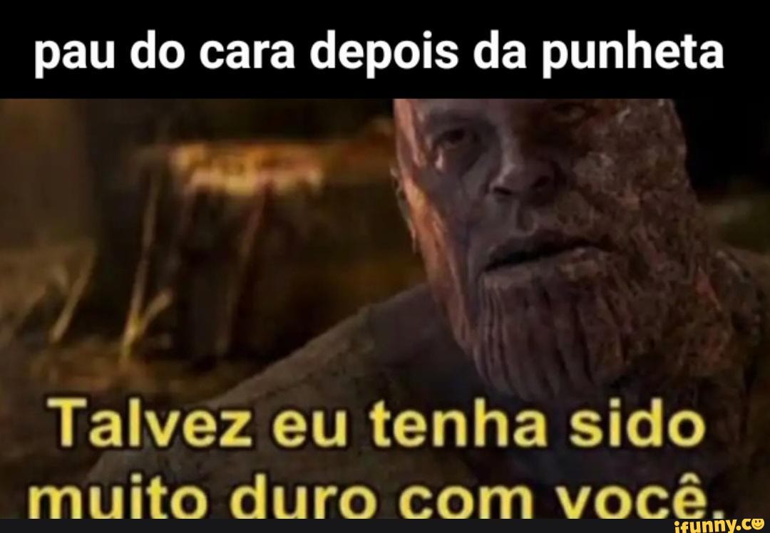 Pau do cara depois da punheta LA N Talvez eu tenha sido muito duro com  você. - iFunny Brazil