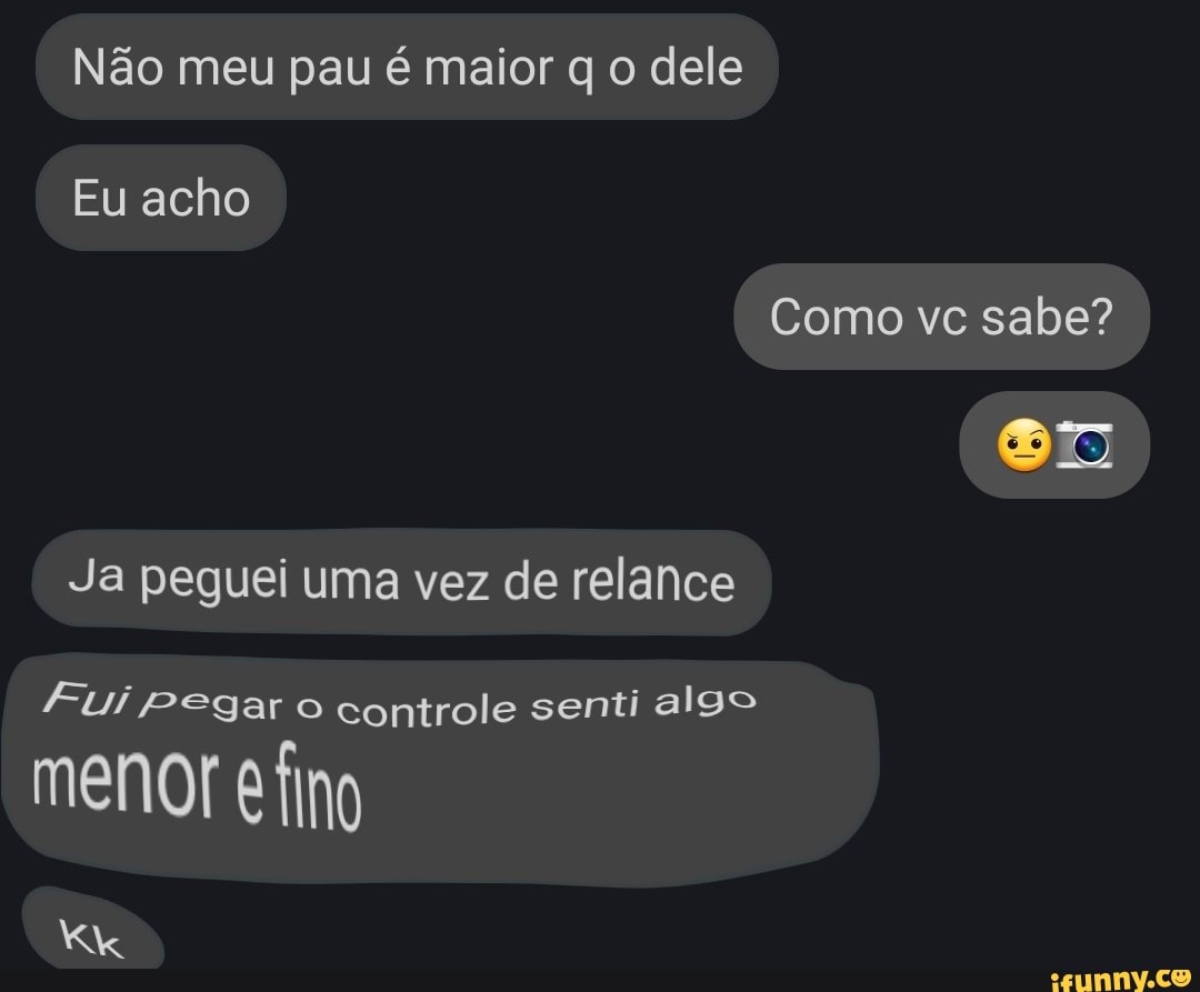 Não meu pau é maior q o dele Eu acho Como vc sabe? Sr Ja peguei uma vez de  relance Fui Pegar o controle senti algo meno! efino - iFunny Brazil