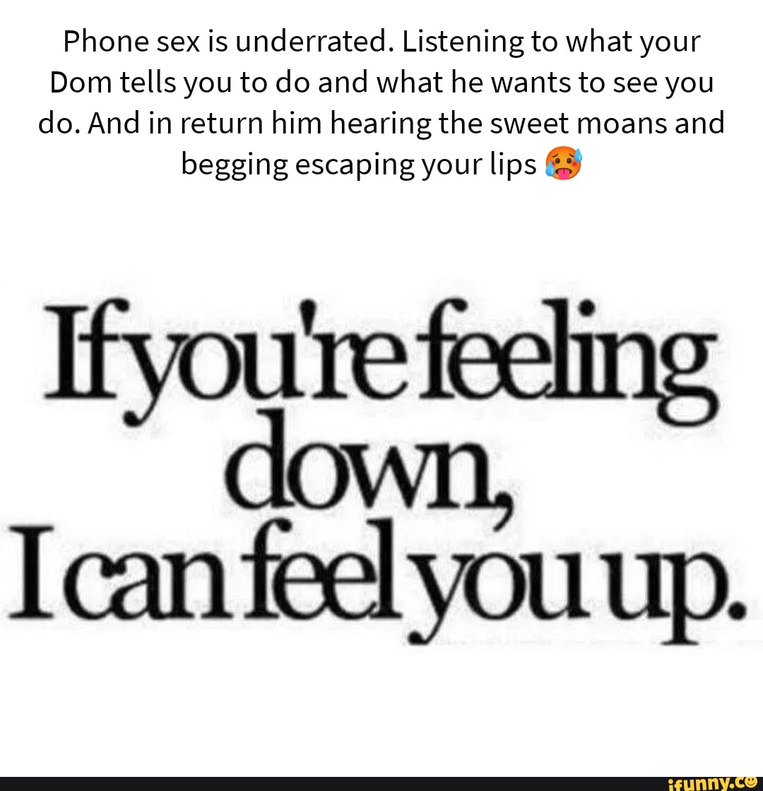 Phone sex is underrated. Listening to what your Dom tells you to do and what  he