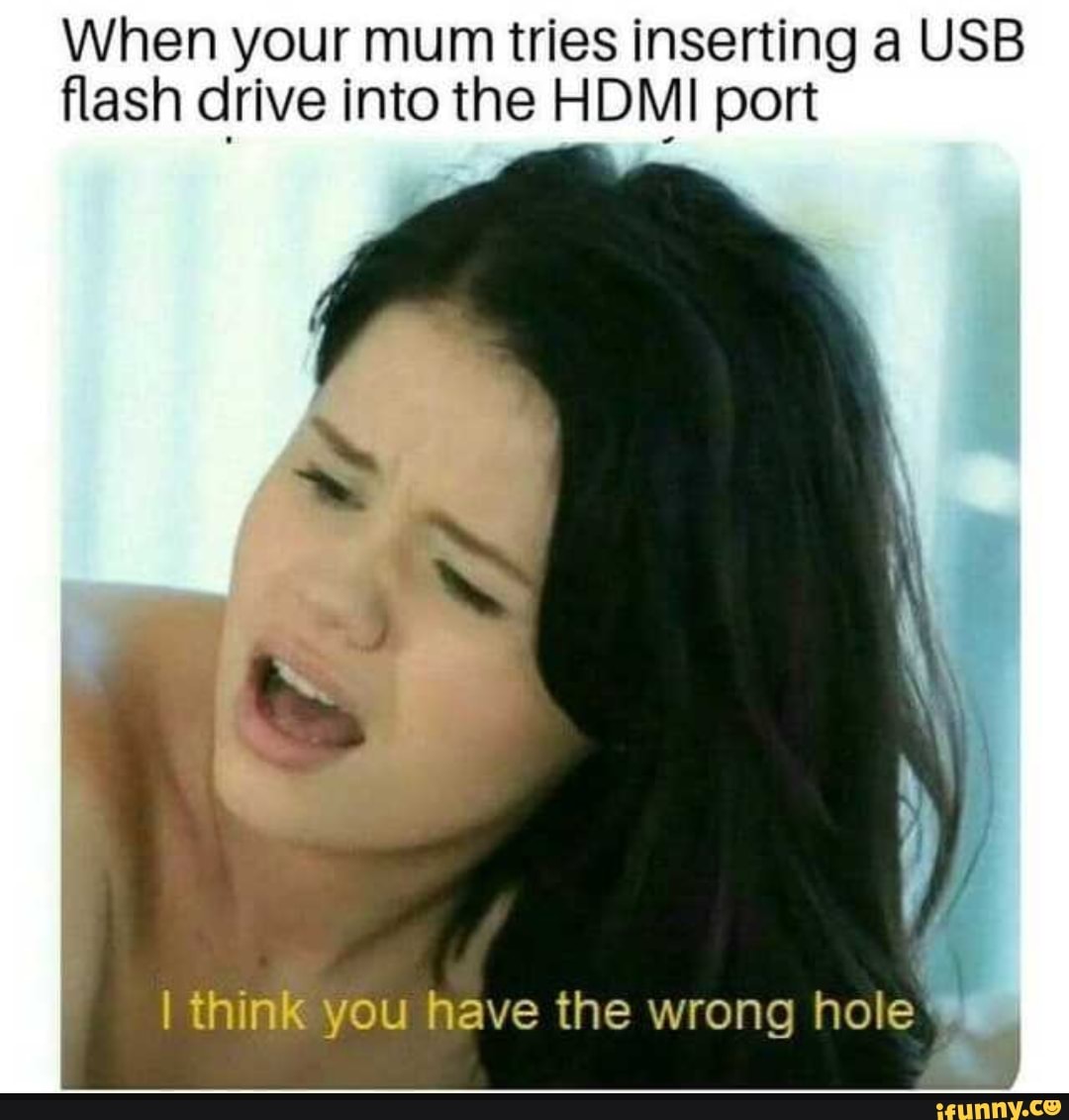 When your mum tries inserting a USB flash drive into the HDMI port I think  you have the wrong hole. - iFunny Brazil