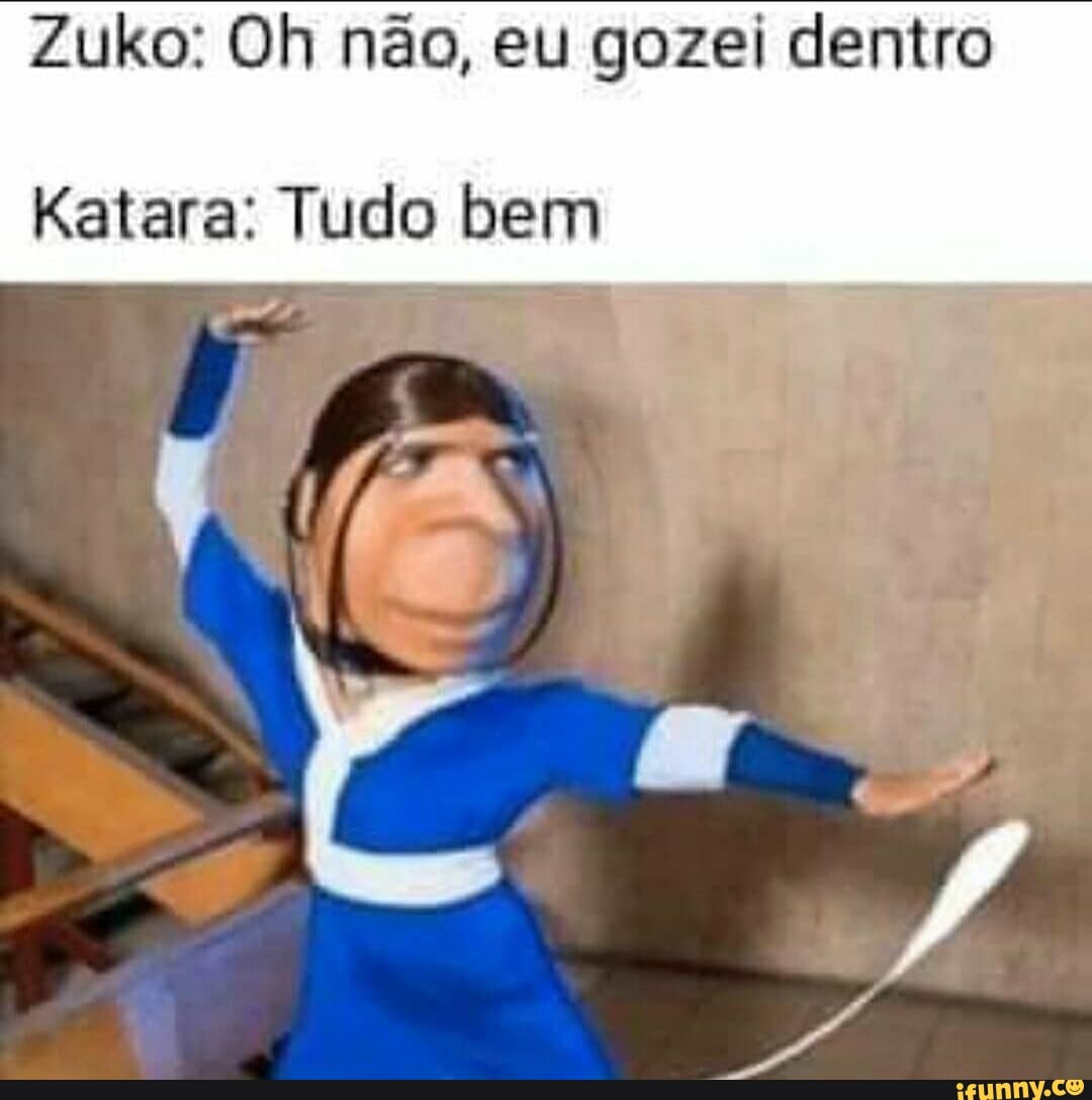 Zuko: Oh não, eu gozei dentro Katara: Tudo bem - iFunny Brazil