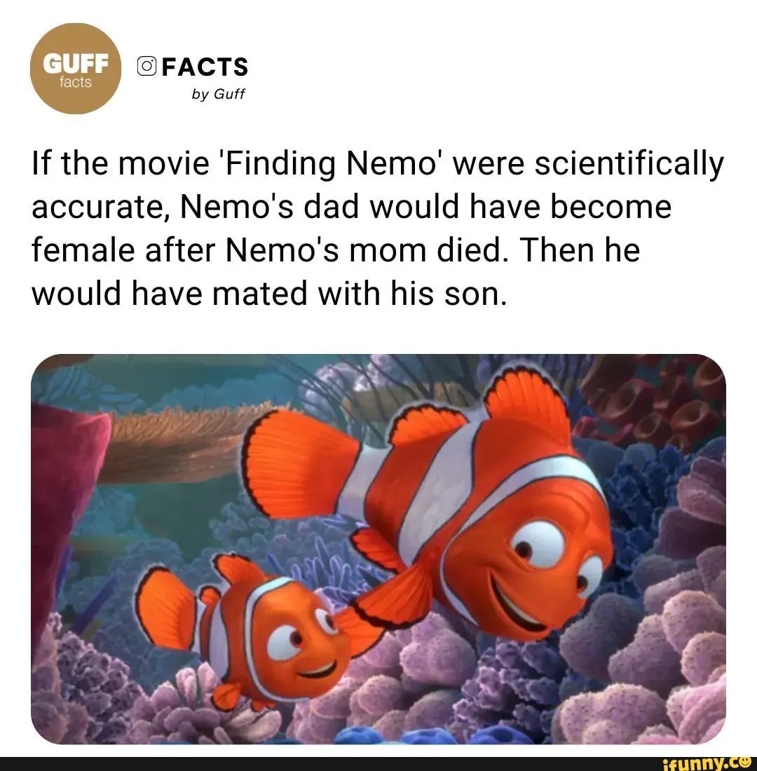 FACTS by Guff If the movie 'Finding Nemo' were scientifically accurate,  Nemo's dad would have become female after Nemo's mom died. Then he would  have mated with his son. - iFunny Brazil