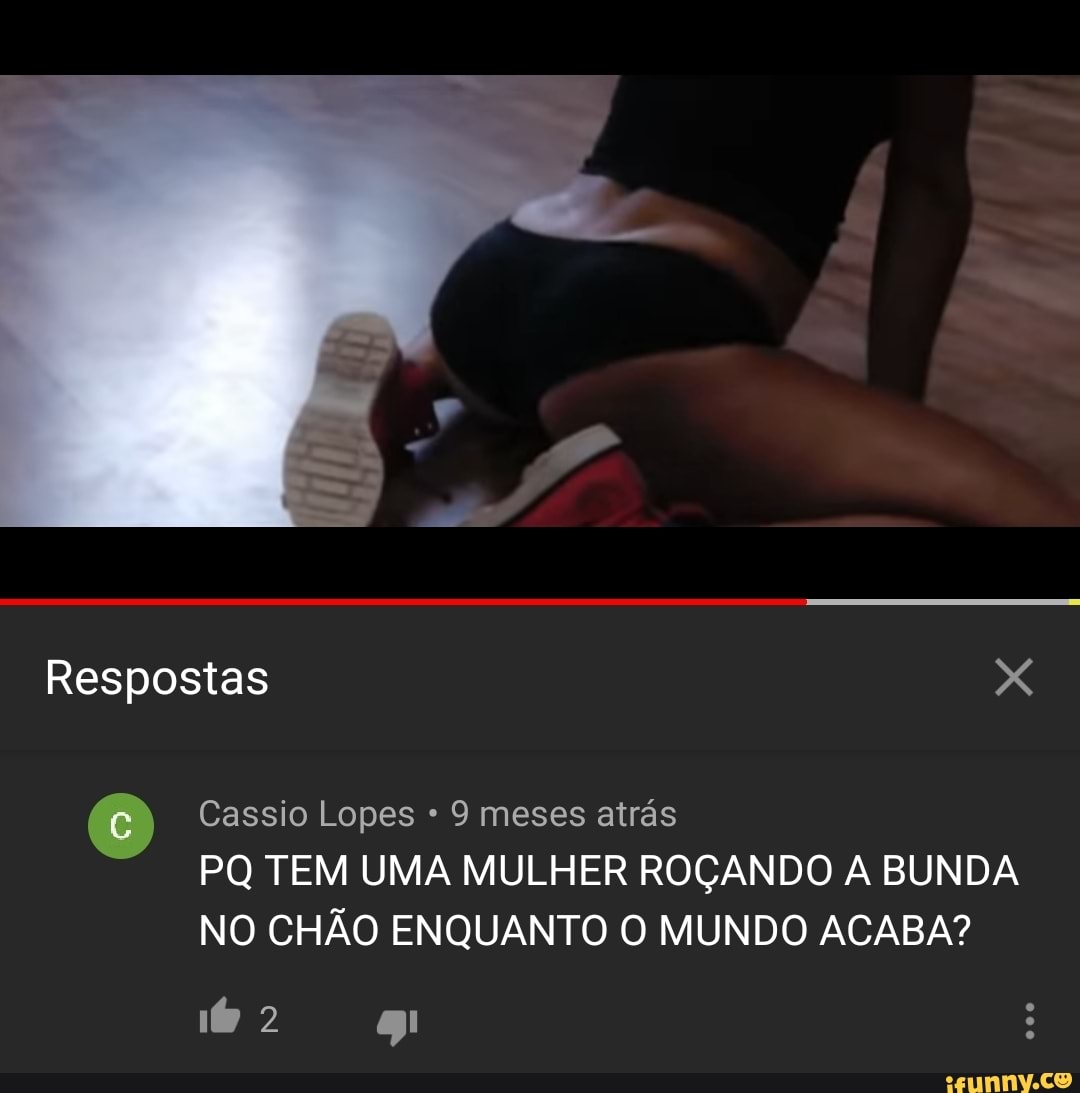 Cassio Lopes 9 meses atrás PQ TEM UMA MULHER ROÇANDO A BUNDA NO CHÃO  ENQUANTO O MUNDO ACABA? - iFunny Brazil