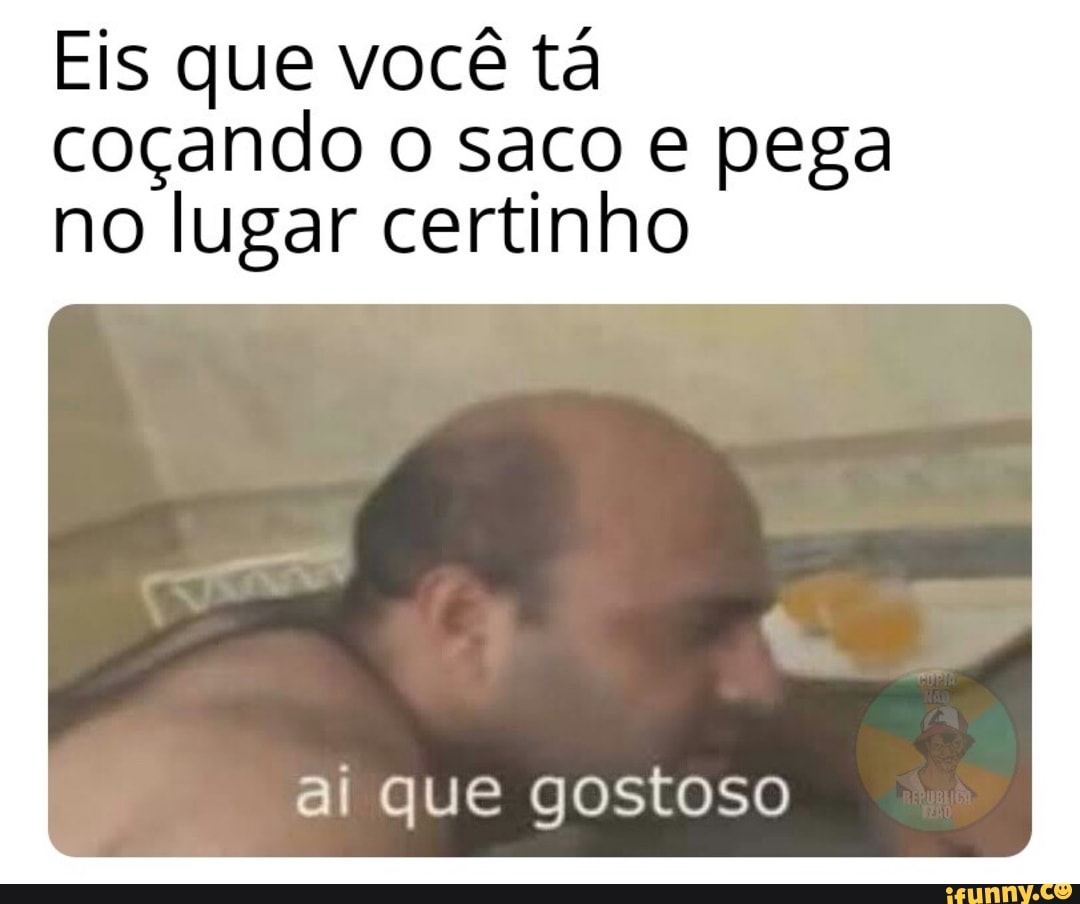 Eis que você tá coçando o saco e pega no lugar certinho ai que gostoso -  iFunny Brazil