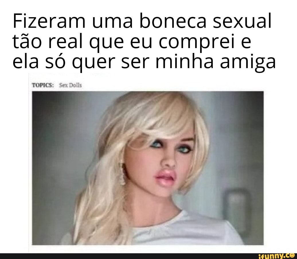 Fizeram uma boneca sexual tão real que eu comprei e ela só quer ser minha  amiga - iFunny Brazil