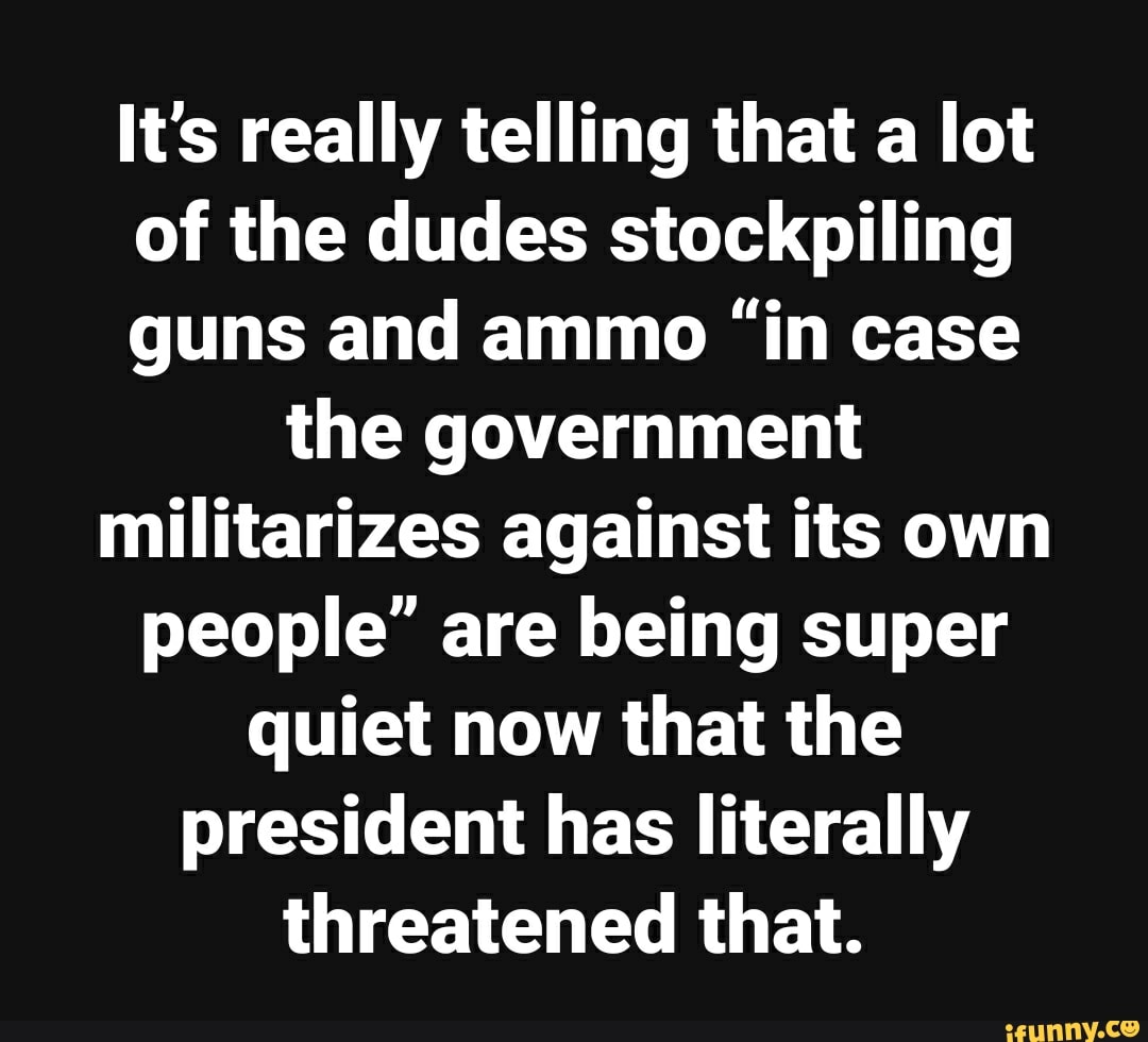 It's really telling that a lot of the dudes stockpiling guns and ammo ...