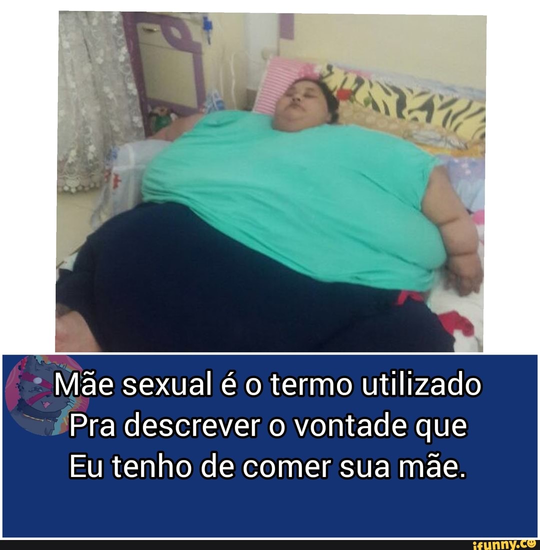 Mãe sexual é o termo utilizado Pra descrever o vontade que Eu tenho de  comer sua mãe. - iFunny Brazil