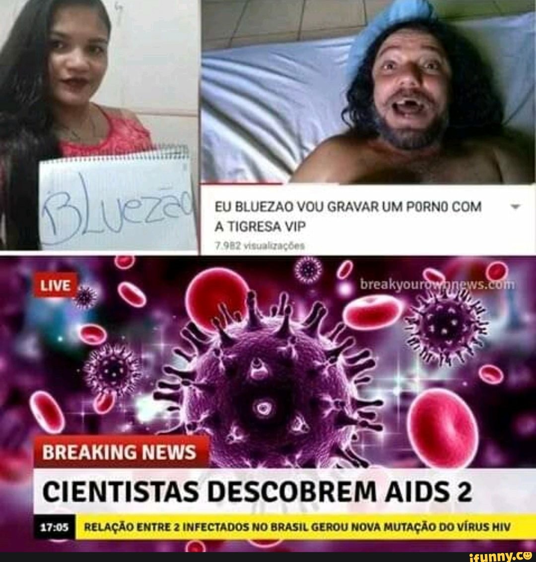 EU BLUEZAO VOU GRAVAR UM PORNO COM A TIGRESA VIP eT roa CIENTISTAS  DESCOBREM AIDS 2 ETR RELAÇÃO ENTRE 2 INFECTADOS NO BRASIL GEROU NOVA  MUTAÇÃO DO VÍRUS HIV - iFunny Brazil