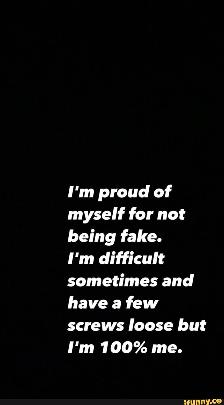 I'm proud of myself for not being fake. I'm difficult sometimes and ...