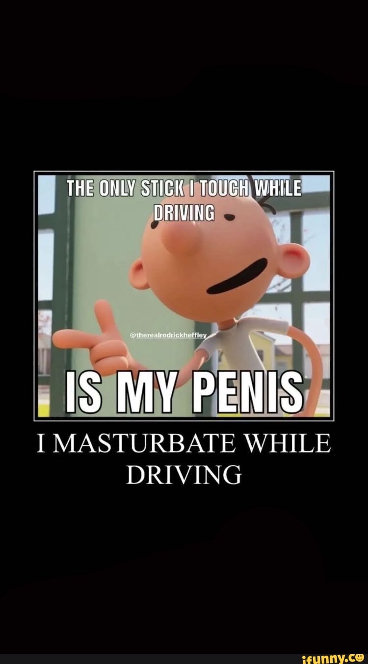 THE ONLY STICK I TOUCH WHILE DRIVING IS MY PENIS I MASTURBATE WHILE DRIVING  - iFunny Brazil