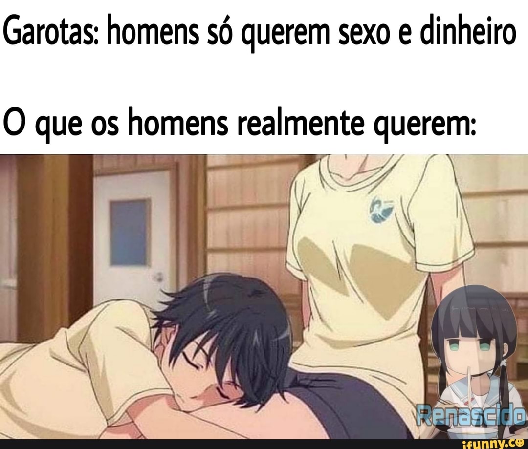 Garotas: homens só querem sexo e dinheiro O que os homens realmente querem:  LA, / / - iFunny Brazil