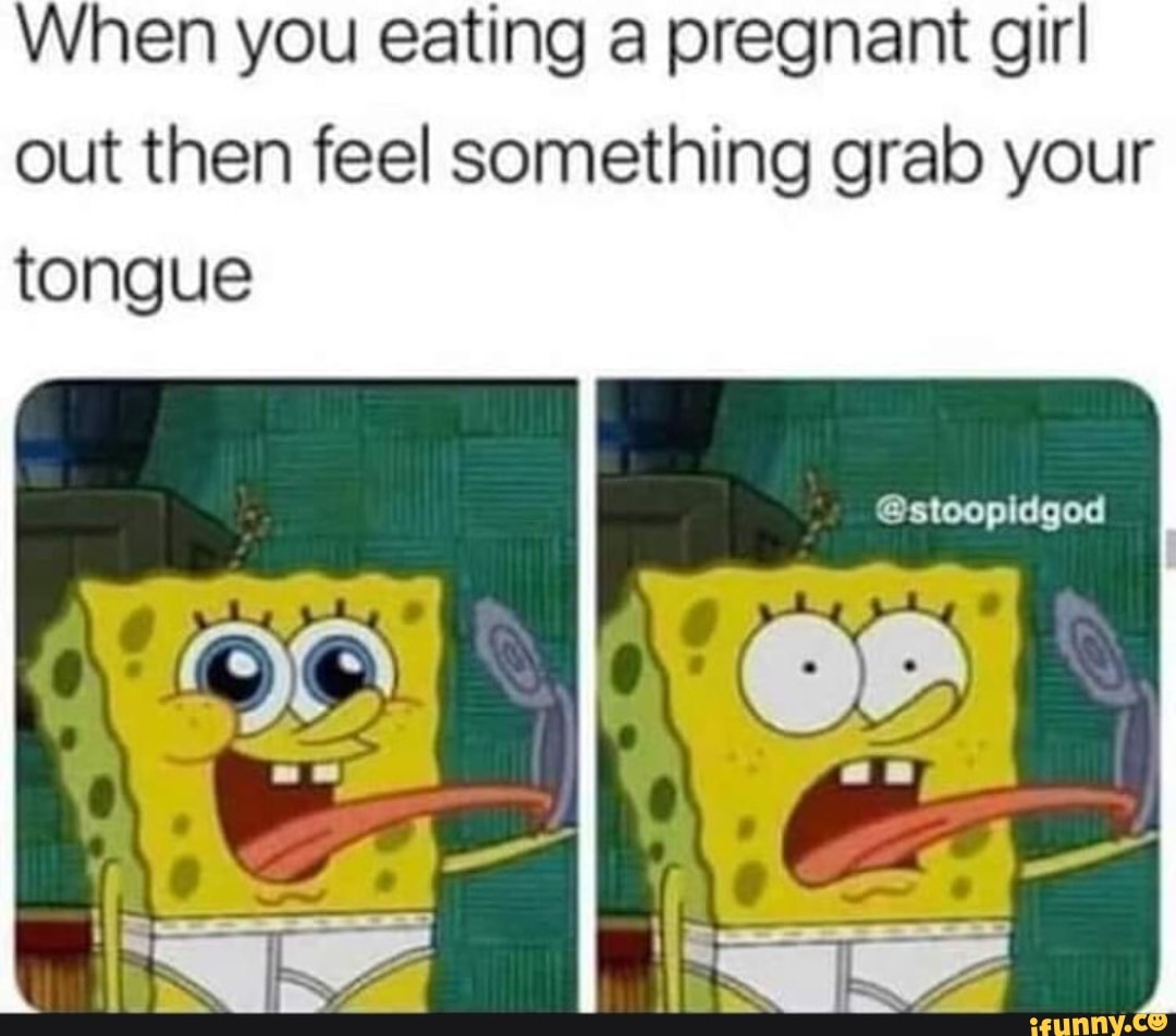 When you eating a pregnant girl out then feel something grab your tongue -  iFunny Brazil