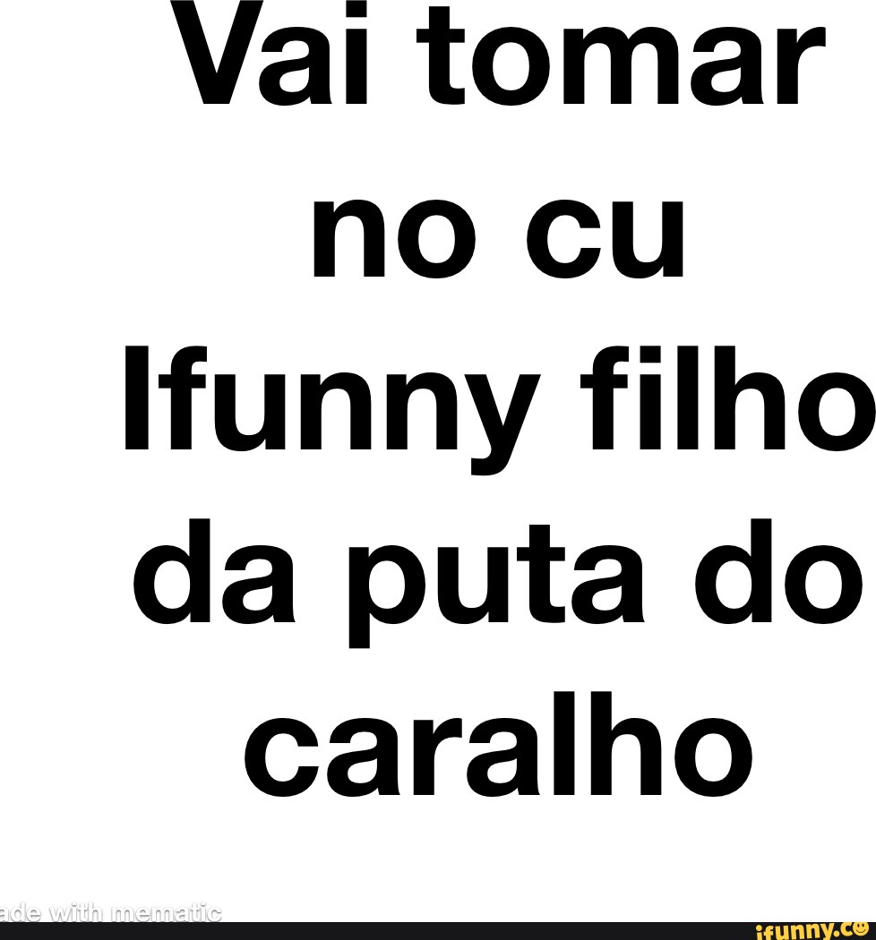 Vai tomar no cu Hunny filho da puta do caralho - iFunny Brazil