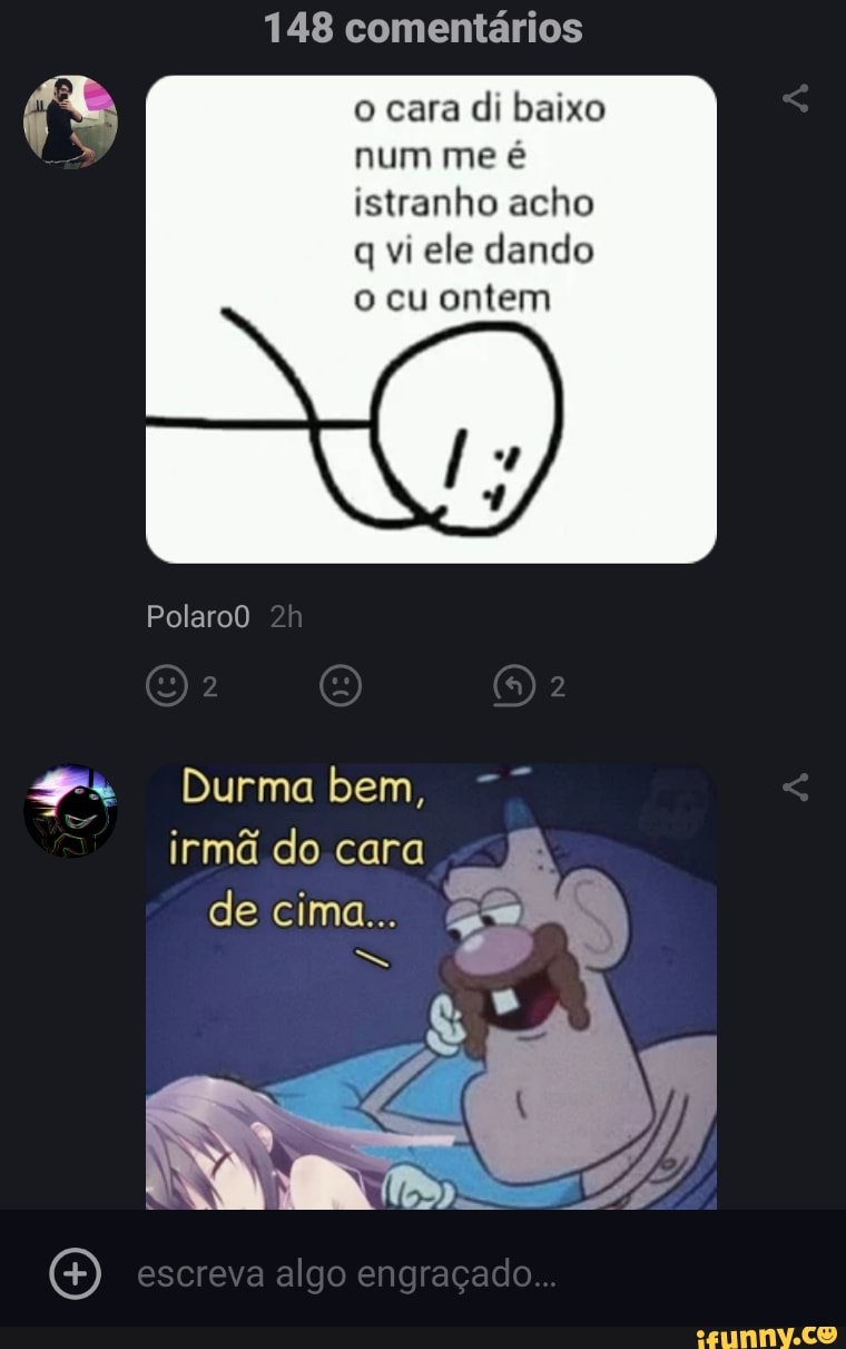 148 comentários o cara di baixo me é istranho acho q vi ele dando cu ontem  Polaro0 Durma bem, irmã do cara de cima... escreva algo engraçado... -  iFunny Brazil