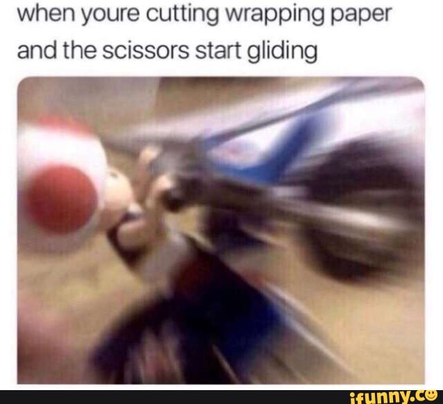 When youre cutting wrapping paper and the scissors start gliding