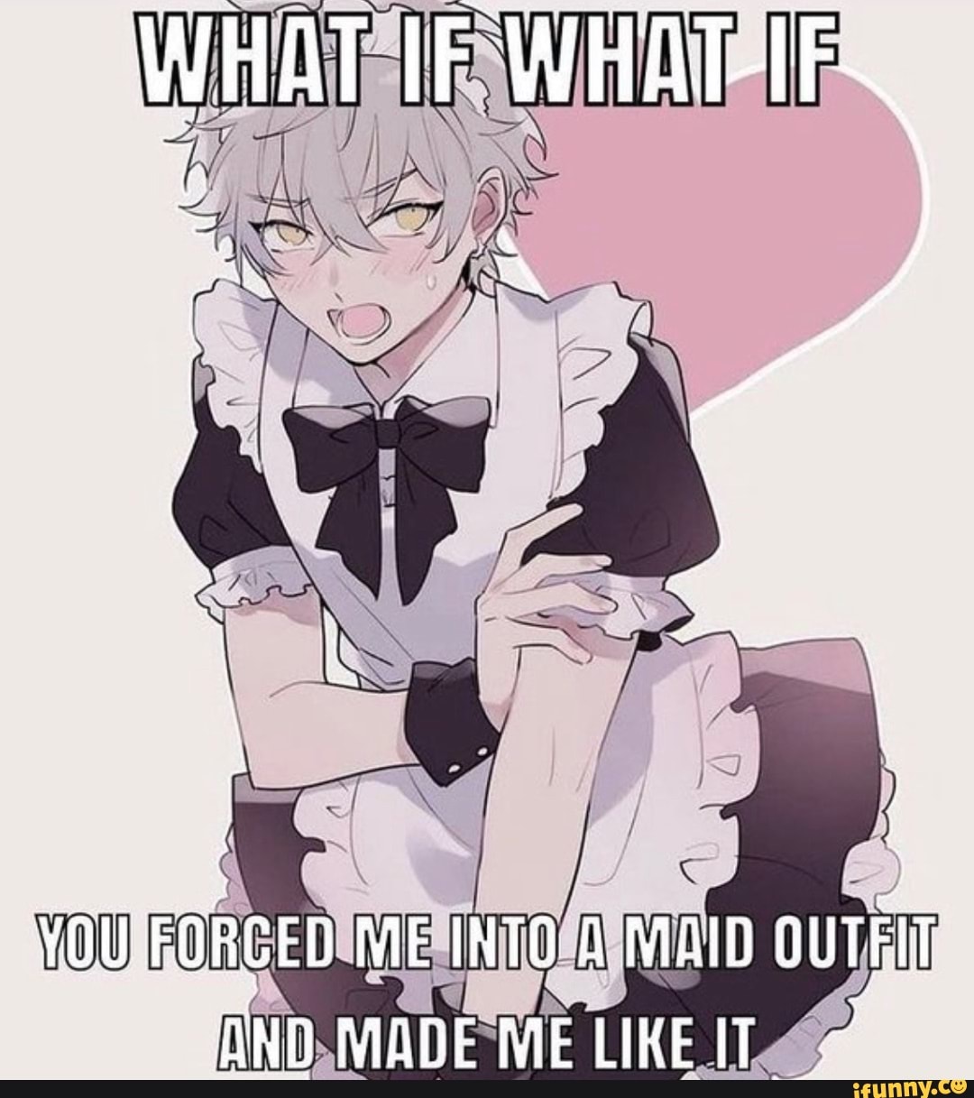 WHAT IF WHAT-IFY   YOU FORCED ME INTO MAID OUTFIT AND MADE le LIKE. -  iFunny Brazil