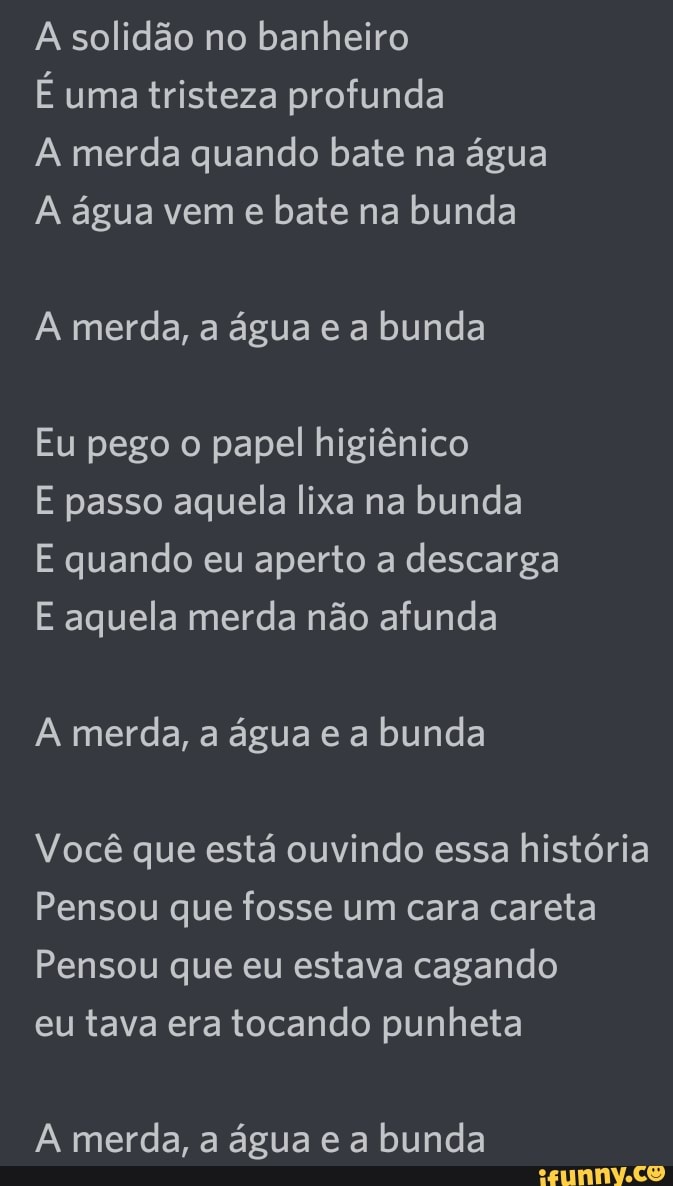 A solidão no banheiro É uma tristeza profunda A merda quando bate na água A  água