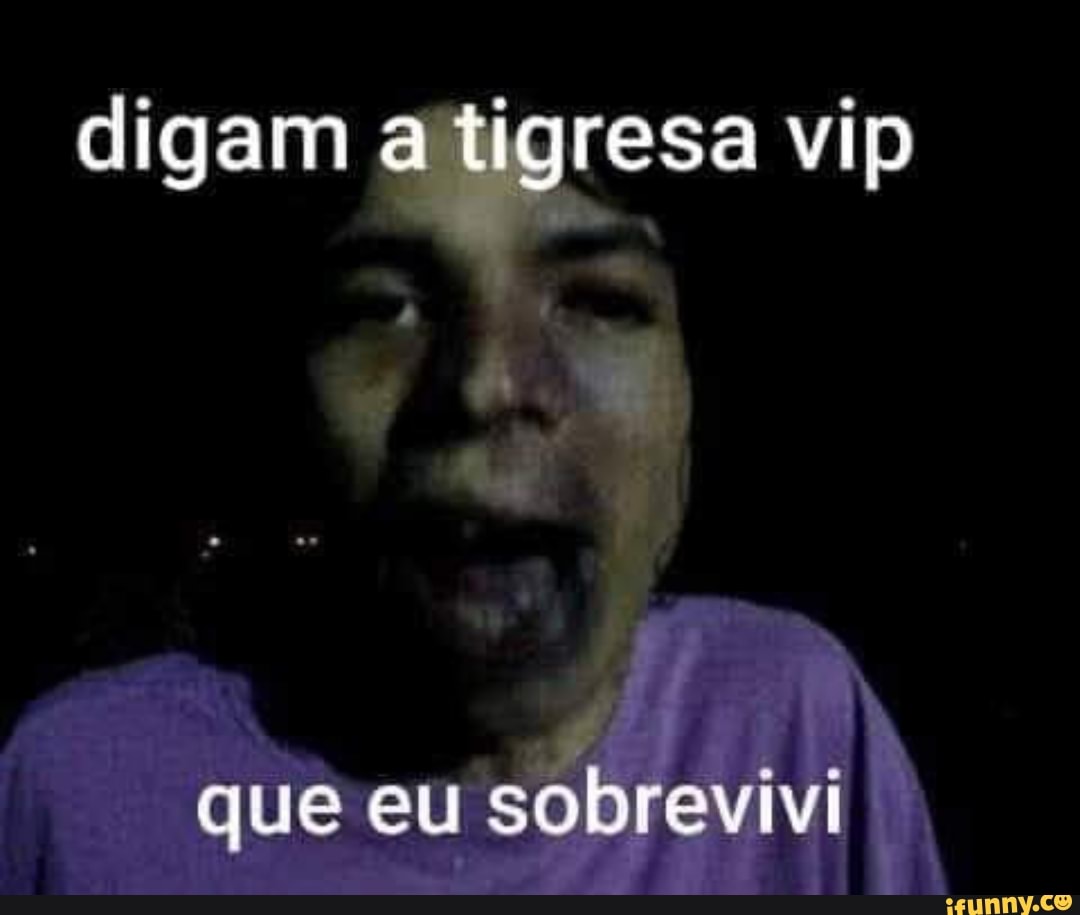 Digam a tigresa vip que eu sobrevivi - iFunny Brazil