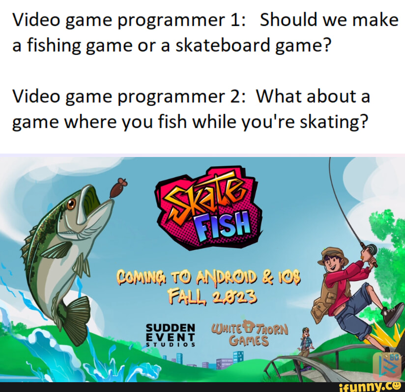 Video game programmer 1: Should we make a fishing game or a skateboard game?  Video game
