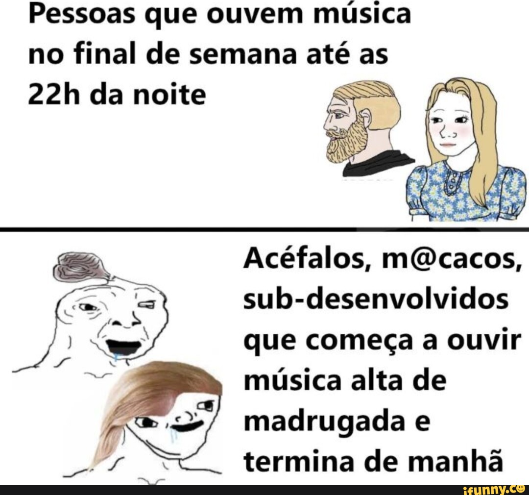 Pessoas que ouvem música no final de semana até as da noite Acéfalos,  múcacos, sub-desenvolvidos que começa a ouvir música alta de madrugada e  termina de manhã - iFunny Brazil