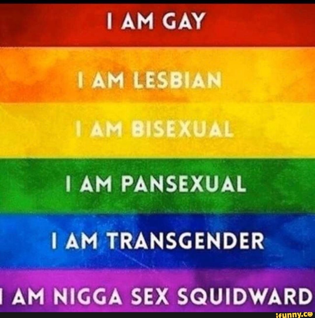 I AM GAY I AM PANSEXUAL 1 AM TRANSGENDER I AM NIGGA SEX SQUIDWARD - iFunny  Brazil