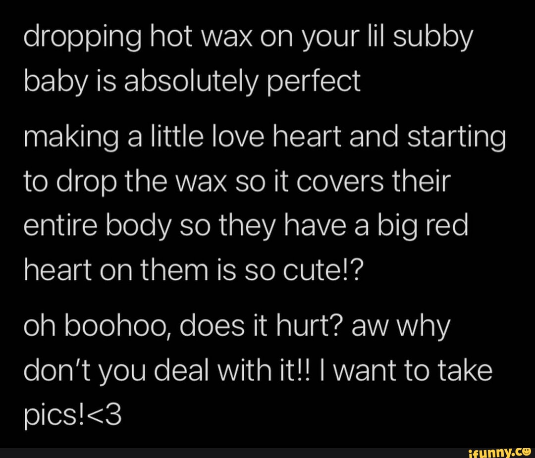 Dropping hot wax on your lil subby baby is absolutely perfect making a  little love heart