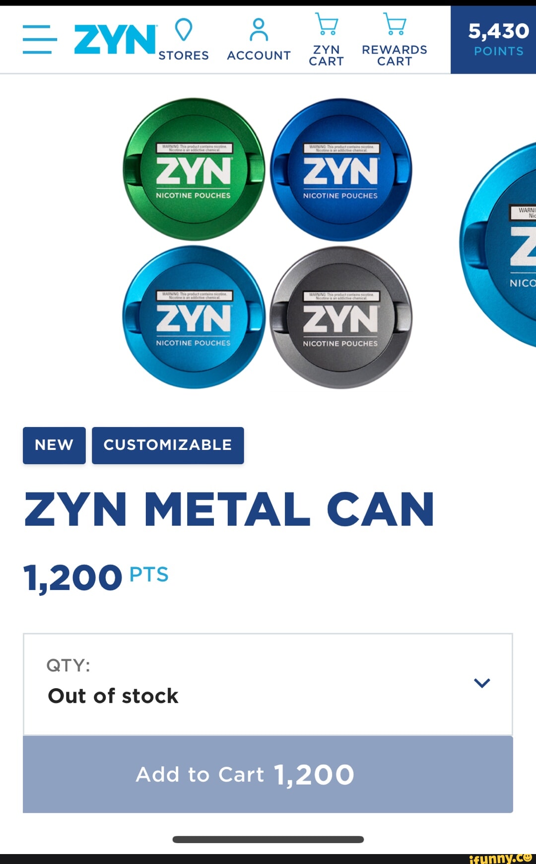 Ni ZYN REWARDS POINTS 5,430 STORES ACCOUNT Gapt CART NICOTINE POUCHES  POUCHES ZYN METAL CAN 1,200 P's QTY: Out of stock Add to Cart 1,200 -  iFunny Brazil