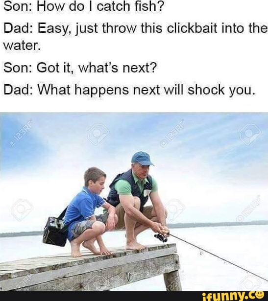 Son: How do I I catch fish? Dad: Easy, just throw this clickbait