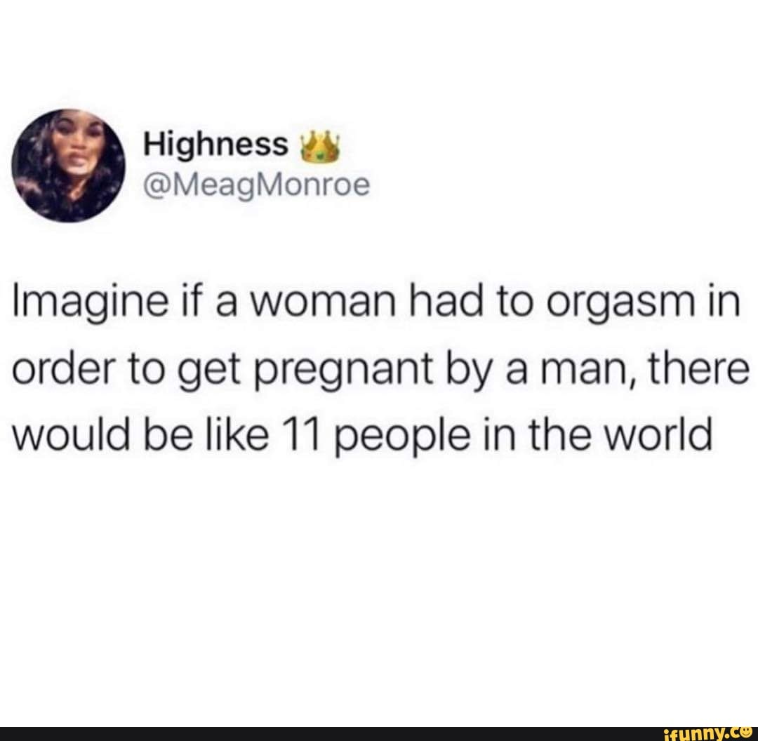 Imagine if a woman had to orgasm in order to get pregnant by a man