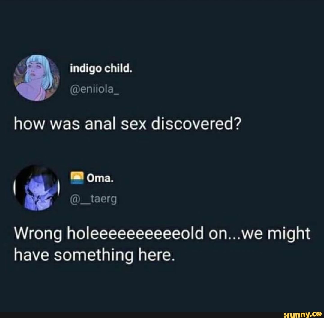 Indigo child. how was anal sex discovered? @ Ora. & @__taerg Wrong  holeeeeeeeeeeold on...we might have something here. - iFunny Brazil