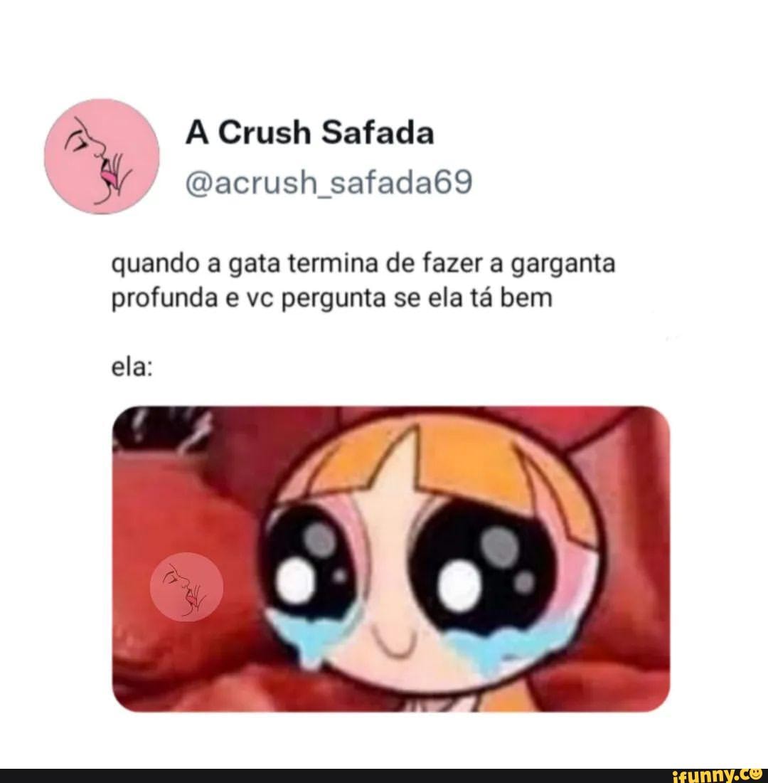 A Crush Safada (Dacrush safada69 quando a gata termina de fazer a garganta  profunda e vc pergunta se ela tá bem ela: - iFunny Brazil