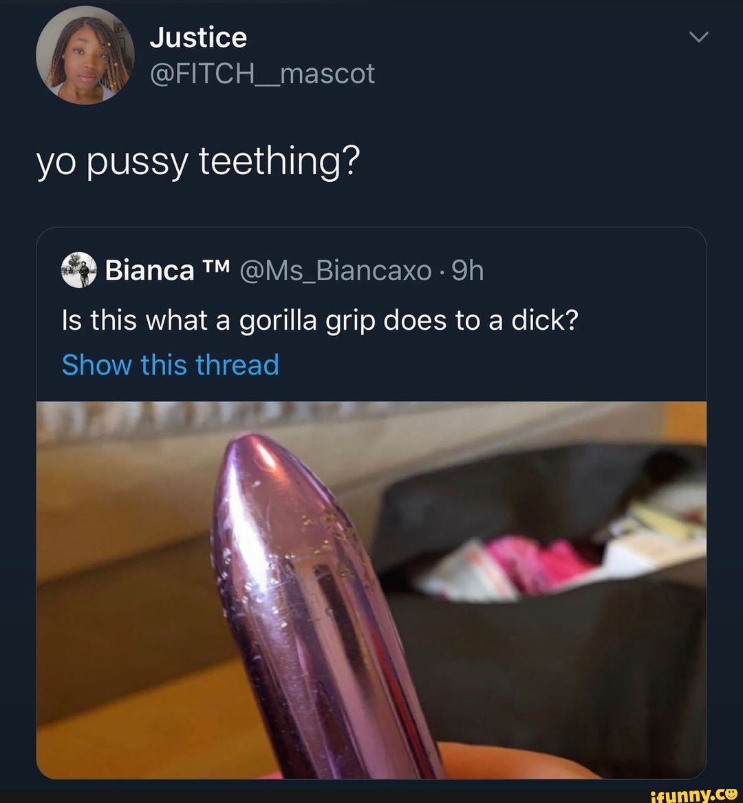 Justice if @FITCH_mascot yo pussy teething? Bianca @Ms _Biancaxo - Is this  what a gorilla grip does to a dick? Show this thread - iFunny Brazil