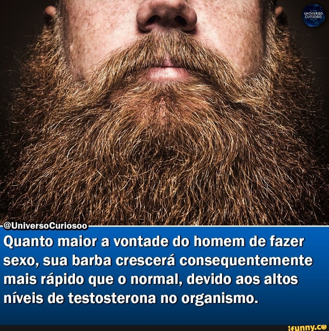 UNivERSO CURIOSO -QUniversoCuriosoo Quanto maior a vontade do homem de fazer  sexo, sua barba crescerá consequentemente mais rápido que o normal, devido  aos altos níveis de testosterona no organismo. - iFunny Brazil