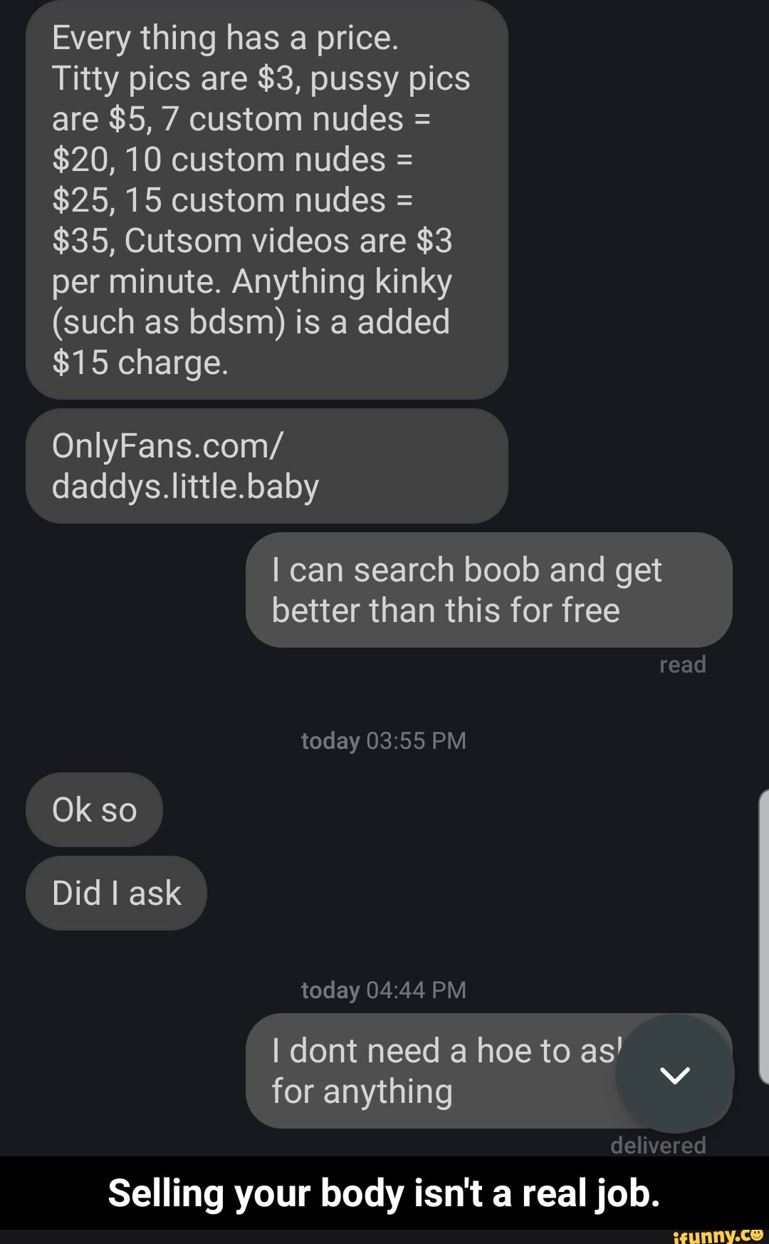 Every thing has a price. Titty pics are $3, pussy pics are $5, 7 custom  nudes =