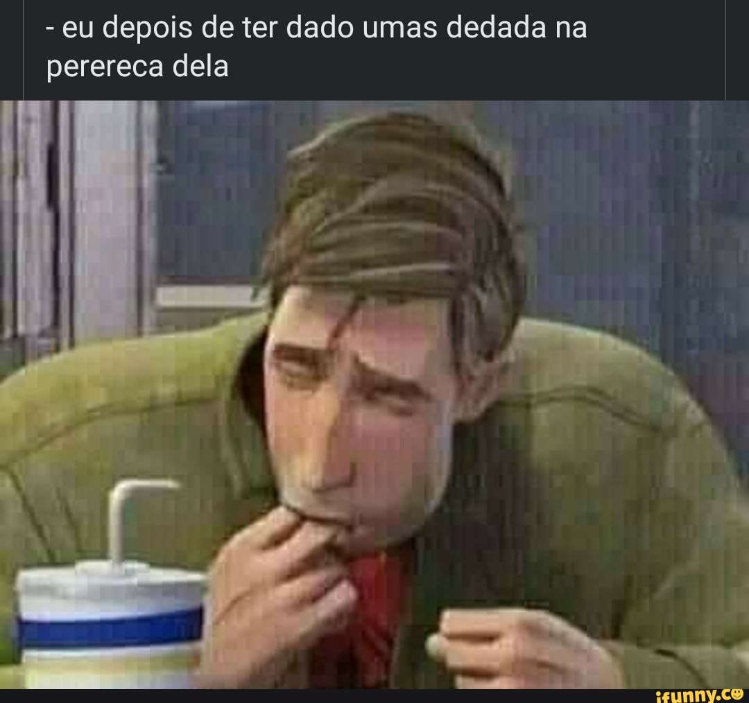 eu depois de ter dado umas dedada na perereca dela - iFunny Brazil