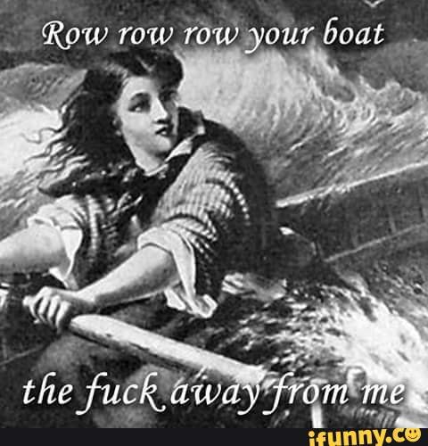 introvert Row row row your boat the fuck away from mez iFunny