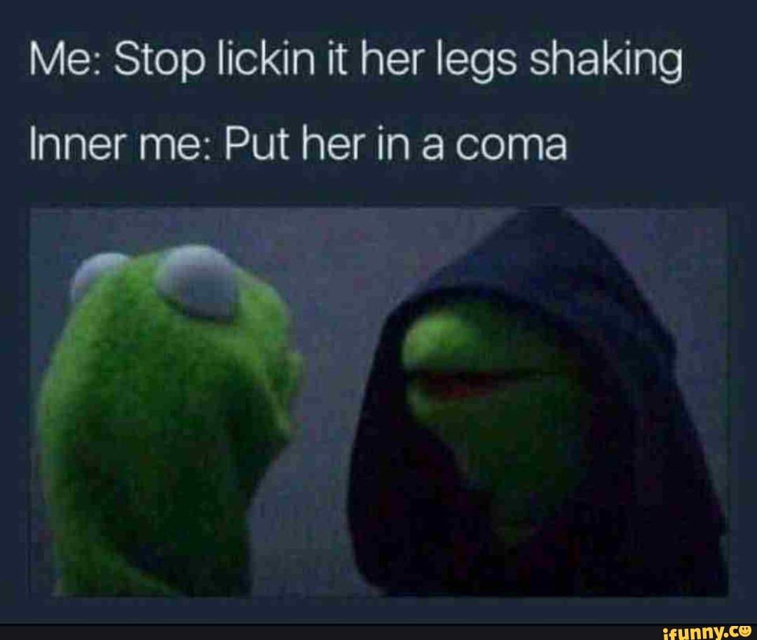 Me: Stop lickin it her legs shaking Inner me: Put her in a coma - iFunny  Brazil