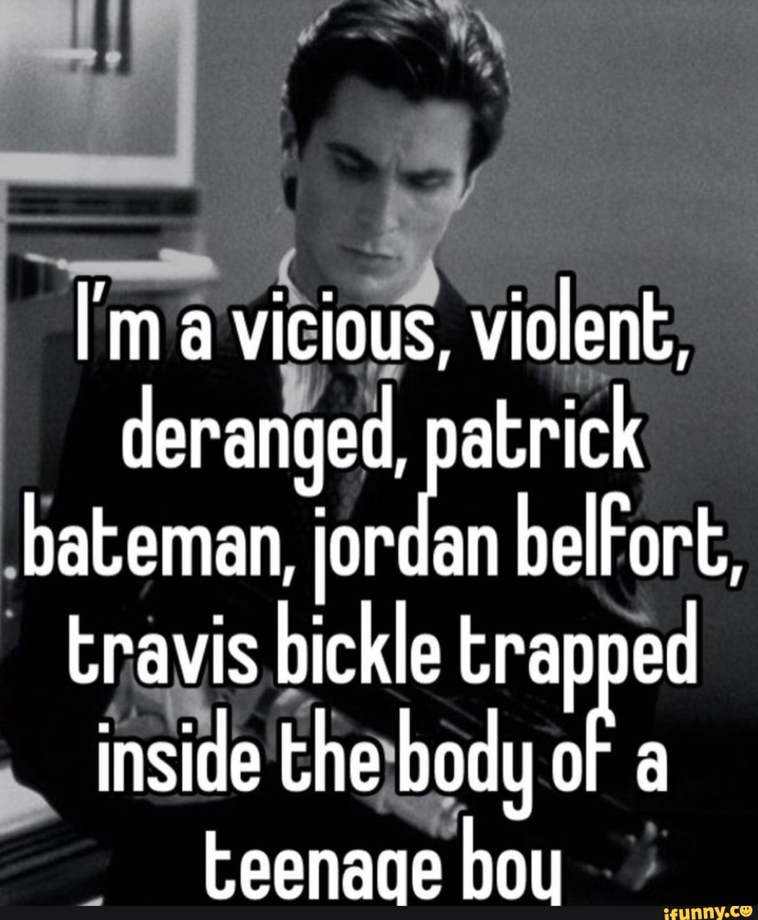 I'm a vicious, violent, deranged, patrick bateman, ordan belFort ...