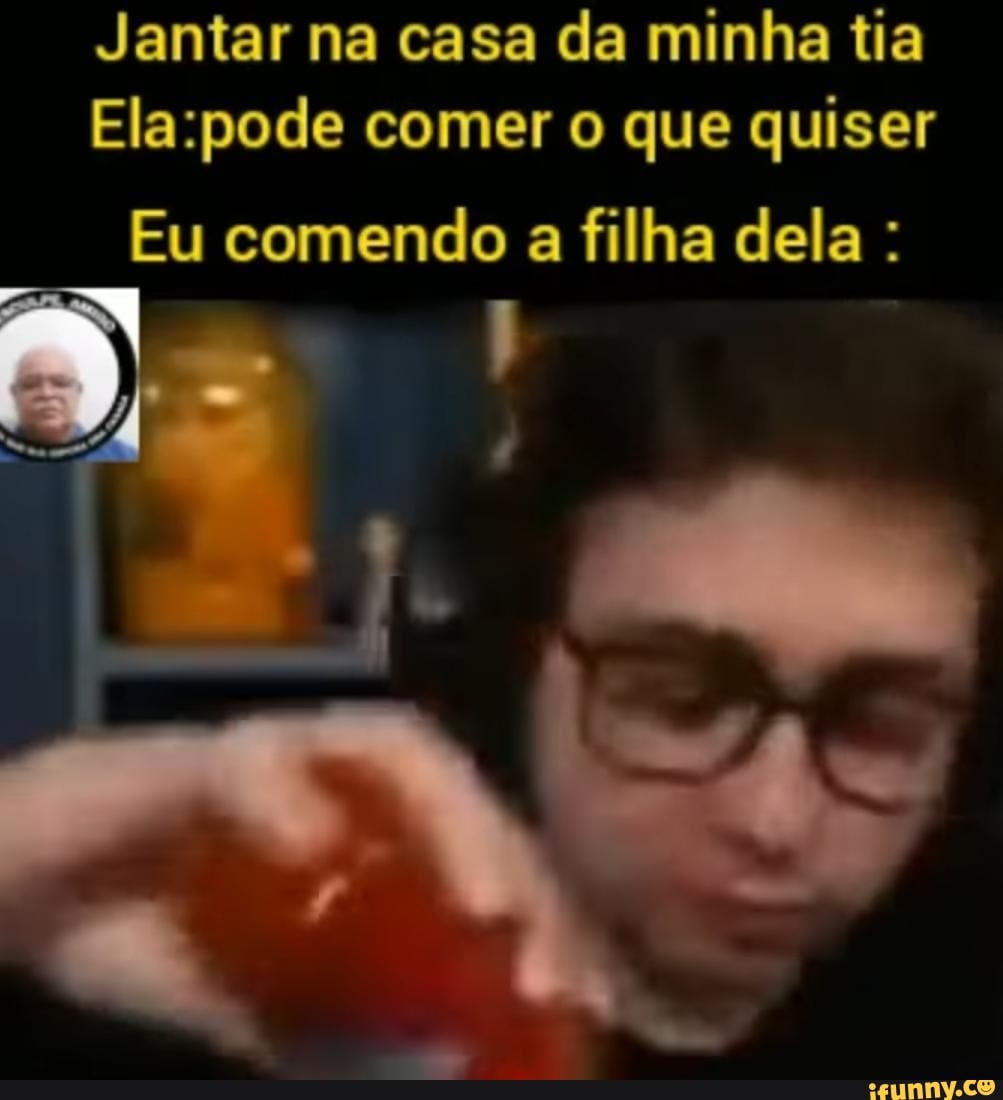 Jantar na casa da minha tia comer o que quiser Eu comendo a filha dela : -  iFunny Brazil