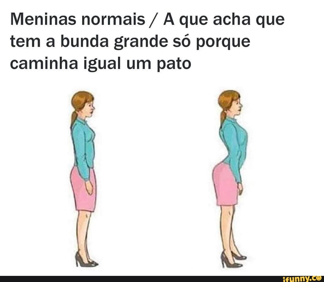 Meninas normais A que acha que tem a bunda grande só porque caminha igual  um pato - iFunny Brazil