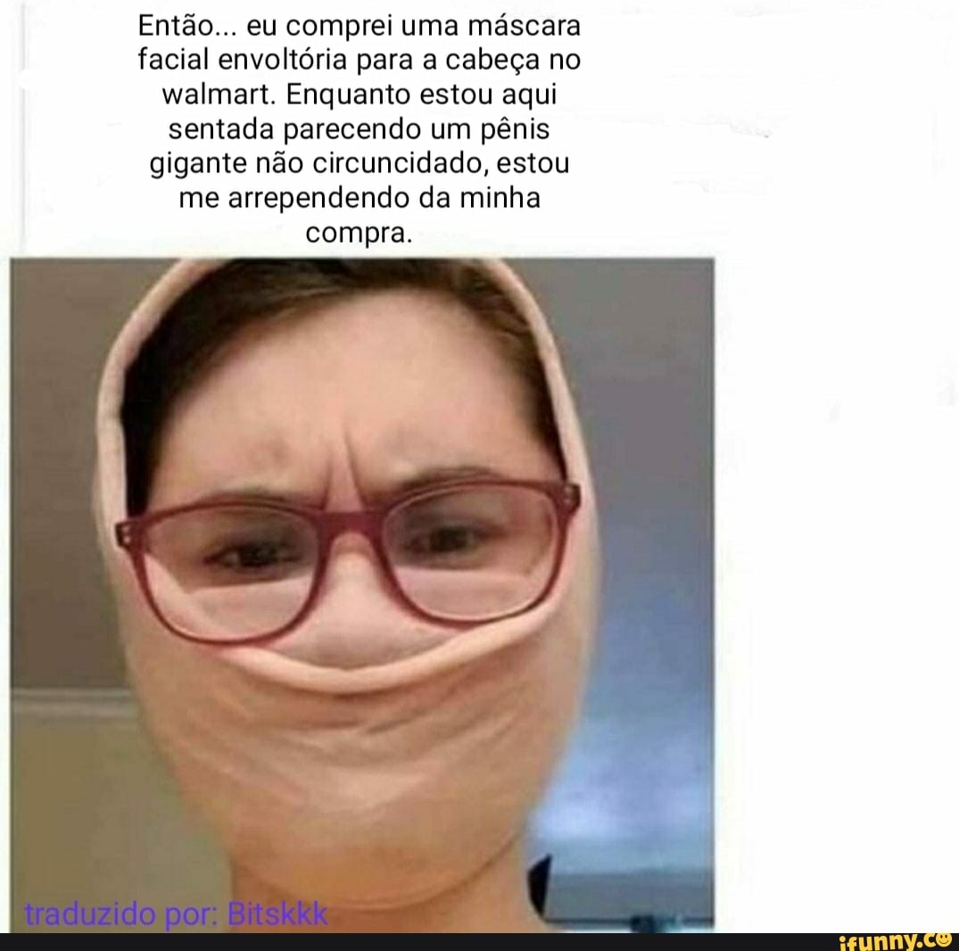 Então... eu comprei uma máscara facial envoltória para a cabeça no walmart.  Enquanto estou aqui sentada parecendo um pênis gigante não circuncidado,  estou me arrependendo da minha compra. - iFunny Brazil