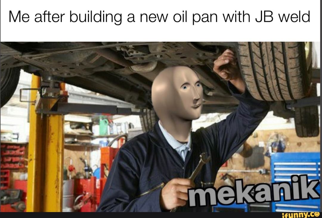 Me after building a new oil pan with JB weld SIN - iFunny Brazil